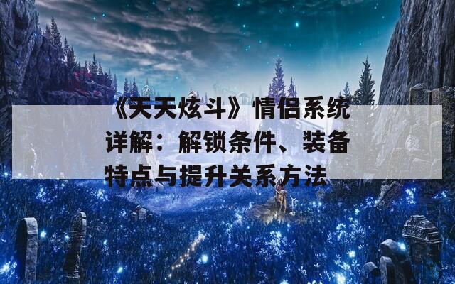《天天炫斗》情侶系統(tǒng)詳解：解鎖條件、裝備特點與提升關系方法