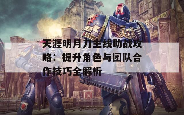 天涯明月刀主線助戰(zhàn)攻略：提升角色與團(tuán)隊(duì)合作技巧全解析