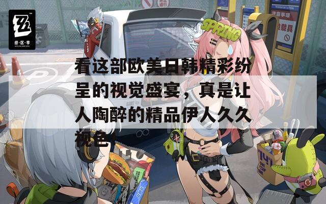 看這部歐美日韓精彩紛呈的視覺盛宴，真是讓人陶醉的精品伊人久久視色！