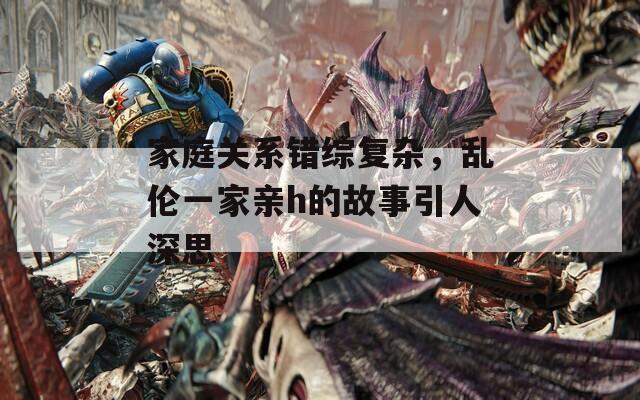 家庭關(guān)系錯綜復雜，亂倫一家親h的故事引人深思