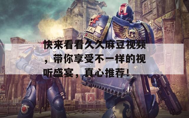 快來看看久久麻豆視頻，帶你享受不一樣的視聽盛宴，真心推薦！