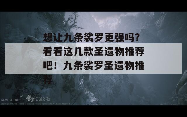 想讓九條裟羅更強嗎？看看這幾款圣遺物推薦吧！九條裟羅圣遺物推薦