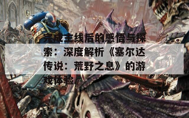 完成主線后的感悟與探索：深度解析《塞爾達(dá)傳說：荒野之息》的游戲體驗(yàn)