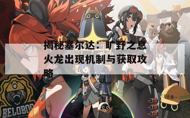 揭秘塞爾達：曠野之息火龍出現(xiàn)機制與獲取攻略