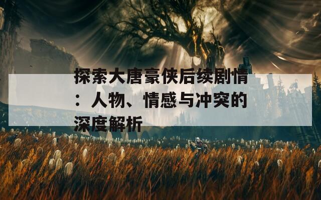 探索大唐豪俠后續(xù)劇情：人物、情感與沖突的深度解析