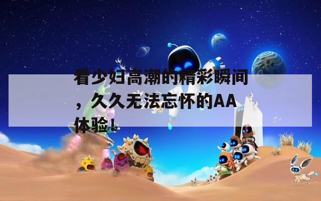 看少婦高潮的精彩瞬間，久久無法忘懷的AA體驗(yàn)！