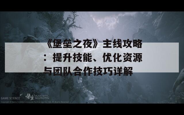 《堡壘之夜》主線攻略：提升技能、優(yōu)化資源與團(tuán)隊合作技巧詳解