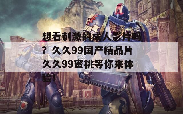 想看刺激的成人影片嗎？久久99國(guó)產(chǎn)精品片久久99蜜桃等你來體驗(yàn)！