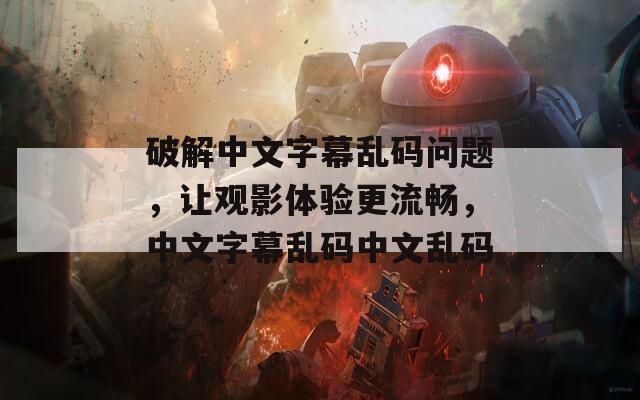 破解中文字幕亂碼問(wèn)題，讓觀影體驗(yàn)更流暢，中文字幕亂碼中文亂碼