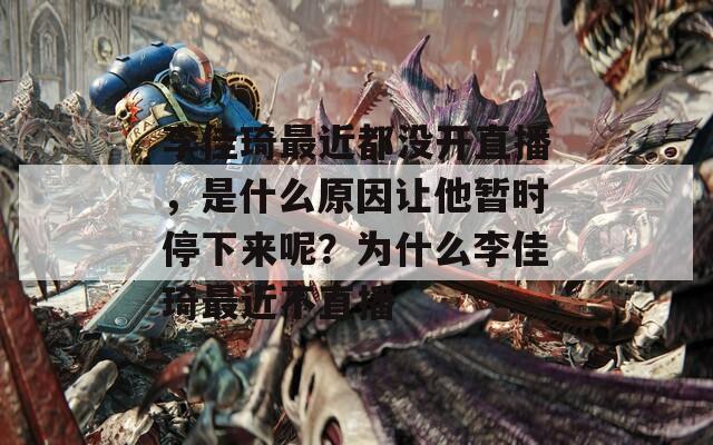 李佳琦最近都沒開直播，是什么原因讓他暫時(shí)停下來呢？為什么李佳琦最近不直播