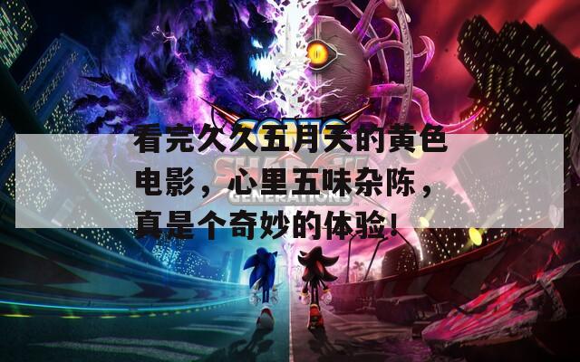 看完久久五月天的黃色電影，心里五味雜陳，真是個(gè)奇妙的體驗(yàn)！