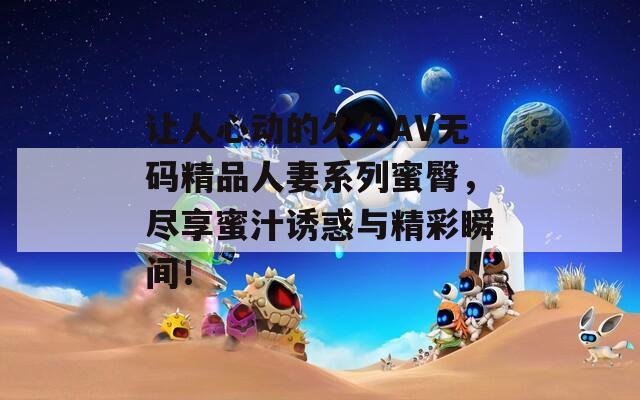 讓人心動(dòng)的久久AV無(wú)碼精品人妻系列蜜臀，盡享蜜汁誘惑與精彩瞬間！