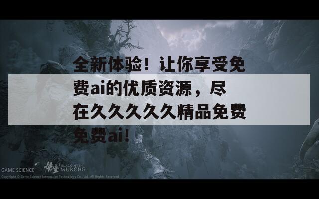 全新體驗！讓你享受免費ai的優(yōu)質資源，盡在久久久久久精品免費免費ai！