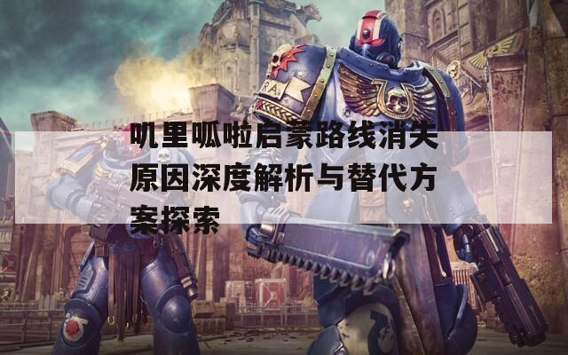 嘰里呱啦啟蒙路線消失原因深度解析與替代方案探索