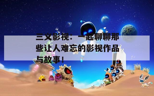 三義影視：一起聊聊那些讓人難忘的影視作品與故事！