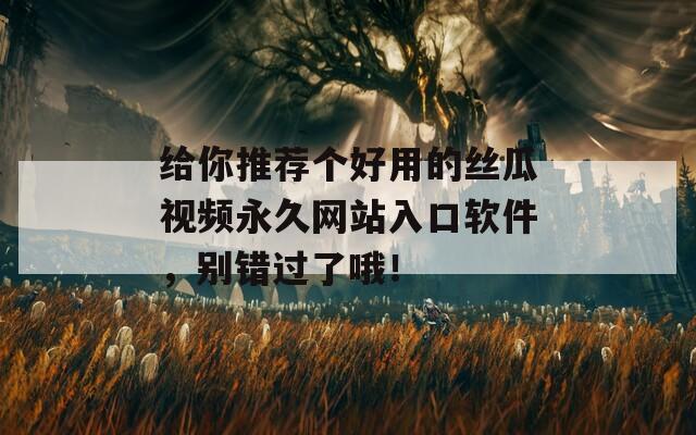 給你推薦個好用的絲瓜視頻永久網(wǎng)站入口軟件，別錯過了哦！