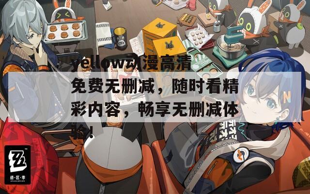 yellow動漫高清免費(fèi)無刪減，隨時看精彩內(nèi)容，暢享無刪減體驗！