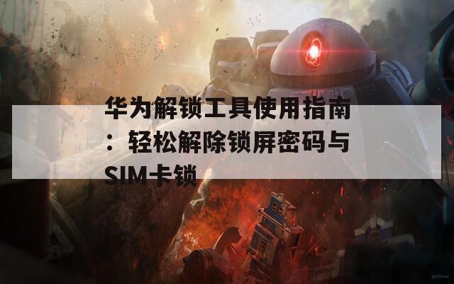 華為解鎖工具使用指南：輕松解除鎖屏密碼與SIM卡鎖