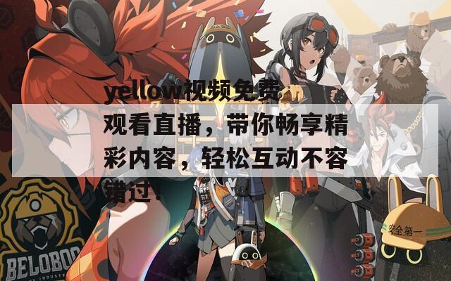 yellow視頻免費(fèi)觀(guān)看直播，帶你暢享精彩內(nèi)容，輕松互動(dòng)不容錯(cuò)過(guò)！