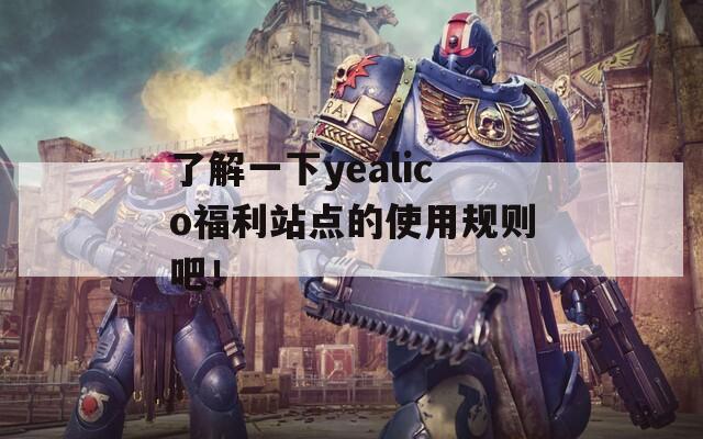 了解一下yealico福利站點的使用規(guī)則吧！