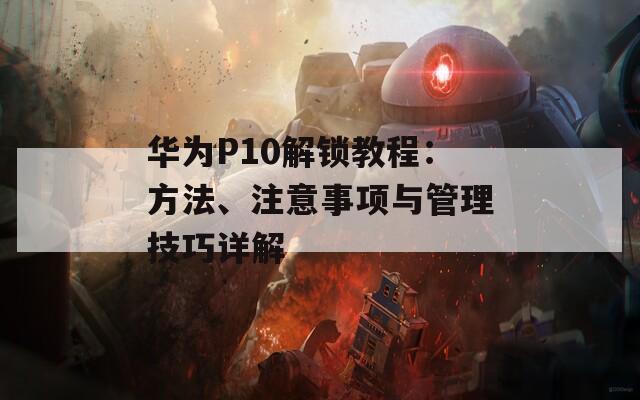 華為P10解鎖教程：方法、注意事項(xiàng)與管理技巧詳解