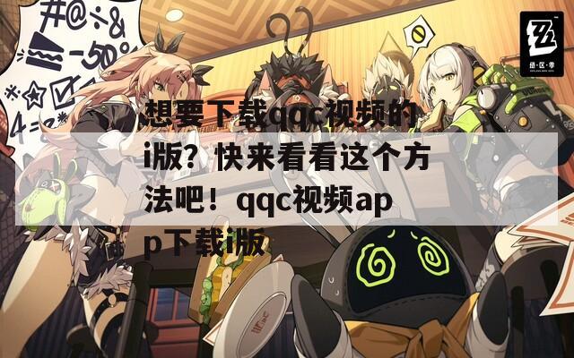 想要下載qqc視頻的i版？快來(lái)看看這個(gè)方法吧！qqc視頻app下載i版