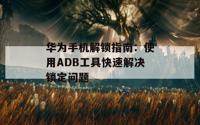 華為手機解鎖指南：使用ADB工具快速解決鎖定問題