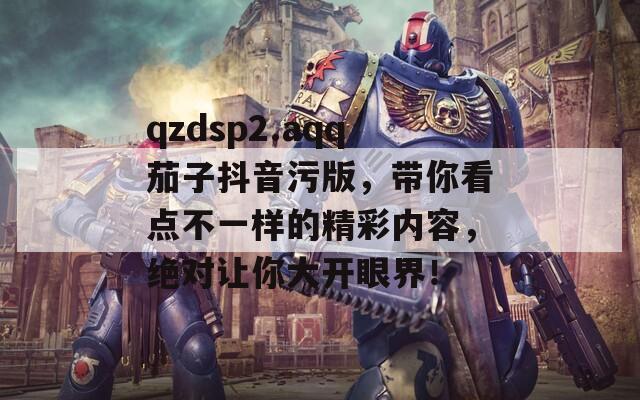 qzdsp2.aqq茄子抖音污版，帶你看點不一樣的精彩內(nèi)容，絕對讓你大開眼界！