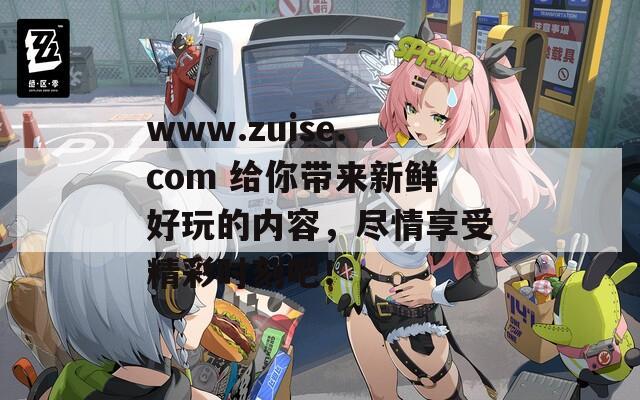 www.zuise.com 給你帶來新鮮好玩的內(nèi)容，盡情享受精彩時(shí)刻吧！