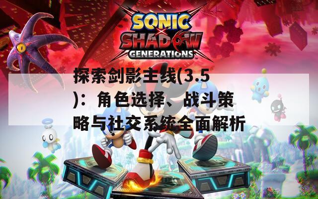 探索劍影主線(3.5)：角色選擇、戰(zhàn)斗策略與社交系統(tǒng)全面解析