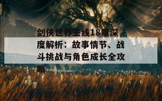 劍俠世界主線18章深度解析：故事情節(jié)、戰(zhàn)斗挑戰(zhàn)與角色成長全攻略