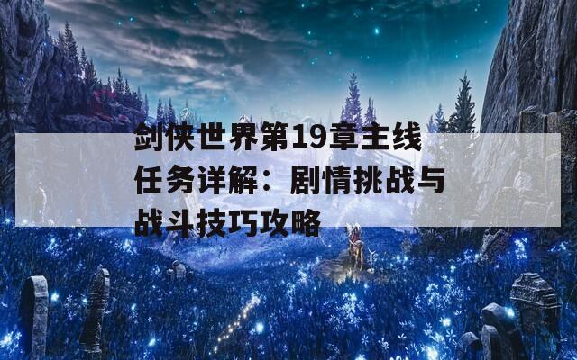 劍俠世界第19章主線任務(wù)詳解：劇情挑戰(zhàn)與戰(zhàn)斗技巧攻略