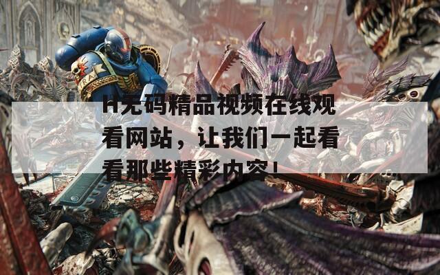 H無(wú)碼精品視頻在線觀看網(wǎng)站，讓我們一起看看那些精彩內(nèi)容！