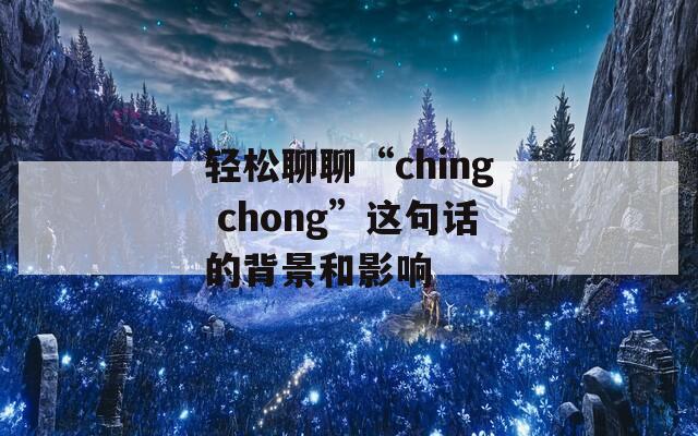 輕松聊聊“ching chong”這句話的背景和影響