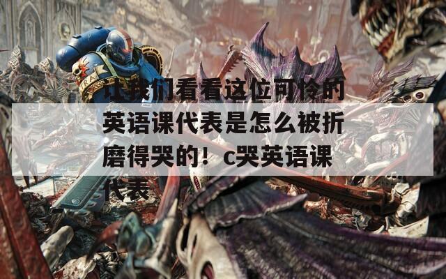 讓我們看看這位可憐的英語課代表是怎么被折磨得哭的！c哭英語課代表