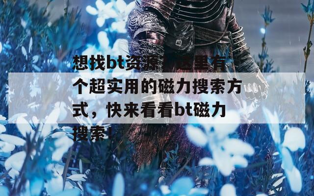 想找bt資源？這里有個超實用的磁力搜索方式，快來看看bt磁力搜索！