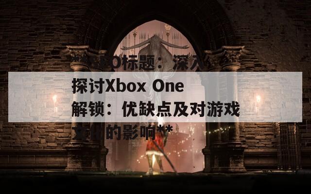 **SEO標(biāo)題：深入探討Xbox One解鎖：優(yōu)缺點(diǎn)及對(duì)游戲文化的影響**