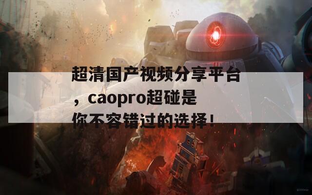 超清國產(chǎn)視頻分享平臺，caopro超碰是你不容錯過的選擇！