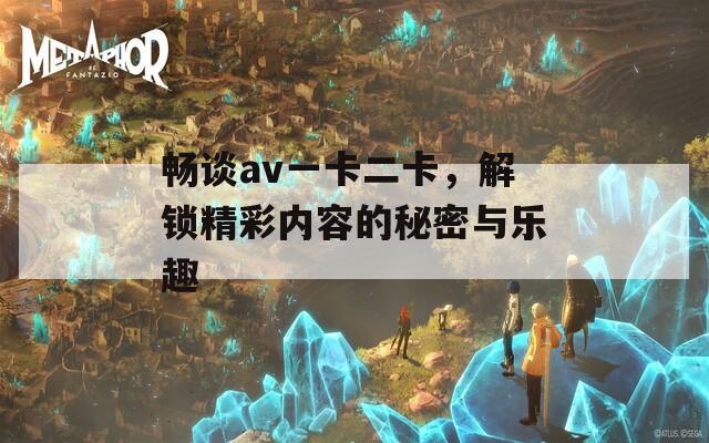 暢談av一卡二卡，解鎖精彩內(nèi)容的秘密與樂趣