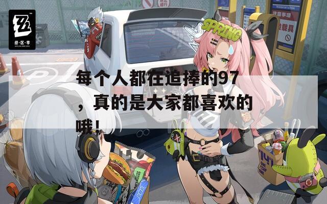 每個人都在追捧的97，真的是大家都喜歡的哦！