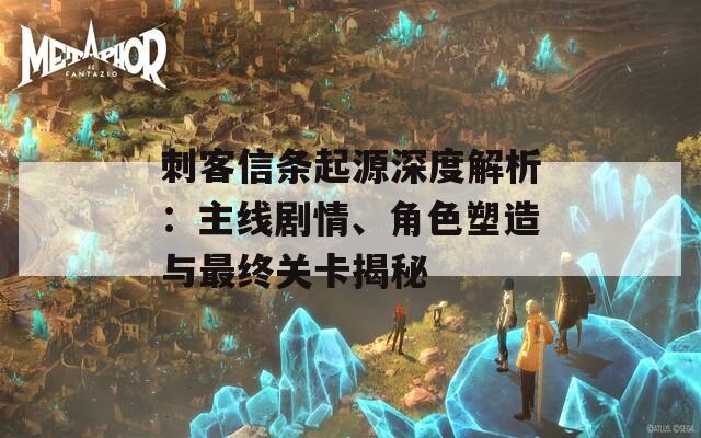 刺客信條起源深度解析：主線劇情、角色塑造與最終關(guān)卡揭秘