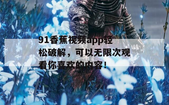 91香蕉視頻app輕松破解，可以無限次觀看你喜歡的內(nèi)容！