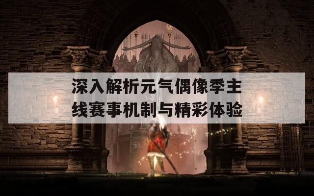 深入解析元?dú)馀枷窦局骶€賽事機(jī)制與精彩體驗(yàn)