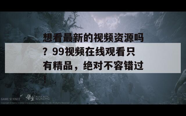 想看最新的視頻資源嗎？99視頻在線觀看只有精品，絕對不容錯過！