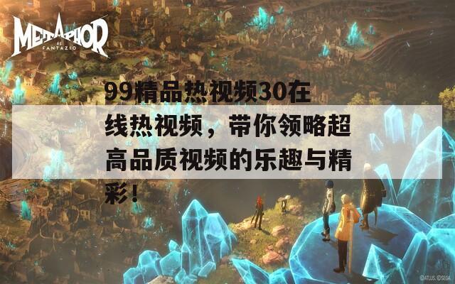 99精品熱視頻30在線(xiàn)熱視頻，帶你領(lǐng)略超高品質(zhì)視頻的樂(lè)趣與精彩！