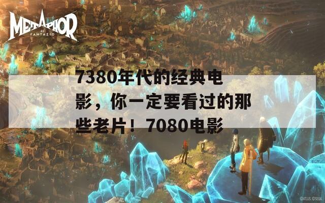 7380年代的經(jīng)典電影，你一定要看過的那些老片！7080電影