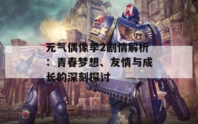 元?dú)馀枷窦?劇情解析：青春夢(mèng)想、友情與成長(zhǎng)的深刻探討