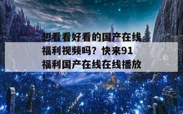 想看看好看的國產(chǎn)在線福利視頻嗎？快來91福利國產(chǎn)在線在線播放！