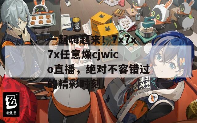 一起嗨起來(lái)！7x7x7x任意燥cjwico直播，絕對(duì)不容錯(cuò)過(guò)的精彩時(shí)刻！