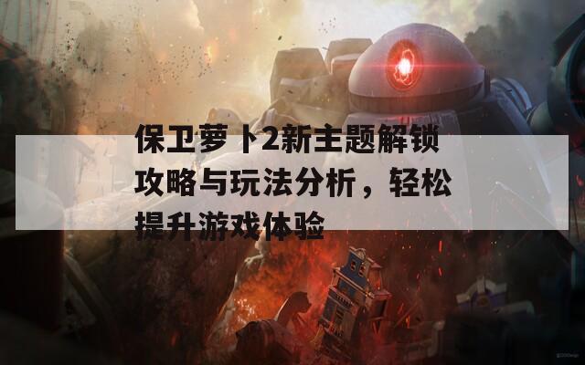 保衛(wèi)蘿卜2新主題解鎖攻略與玩法分析，輕松提升游戲體驗(yàn)